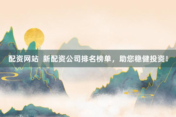 配资网站  新配资公司排名榜单，助您稳健投资！