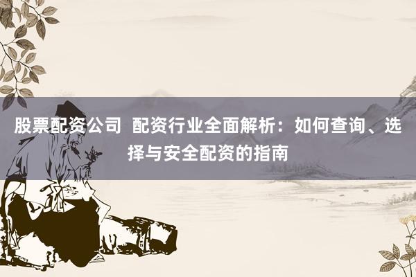 股票配资公司  配资行业全面解析：如何查询、选择与安全配资的指南