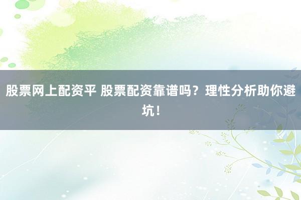 股票网上配资平 股票配资靠谱吗？理性分析助你避坑！