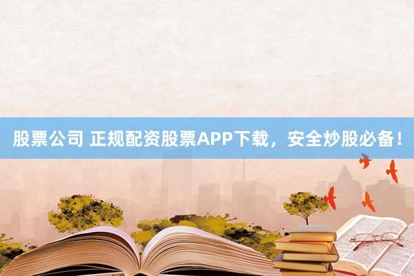 股票公司 正规配资股票APP下载，安全炒股必备！