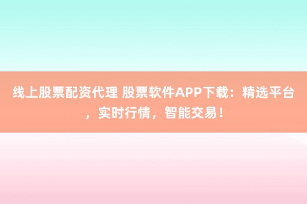 线上股票配资代理 股票软件APP下载：精选平台，实时行情，智能交易！
