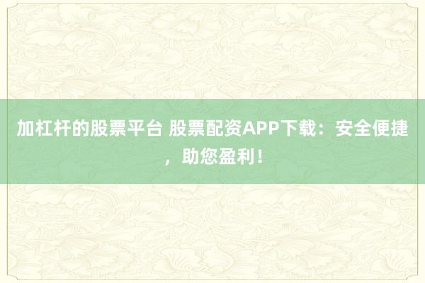 加杠杆的股票平台 股票配资APP下载：安全便捷，助您盈利！