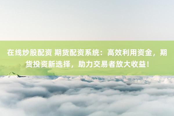 在线炒股配资 期货配资系统：高效利用资金，期货投资新选择，助力交易者放大收益！