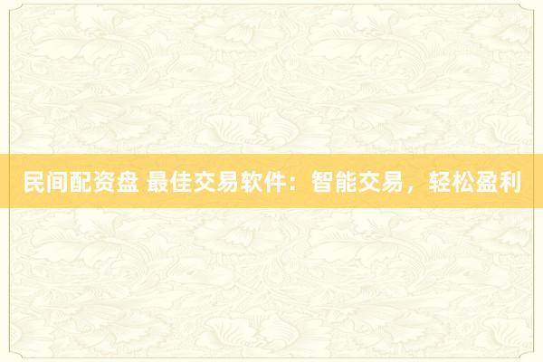民间配资盘 最佳交易软件：智能交易，轻松盈利