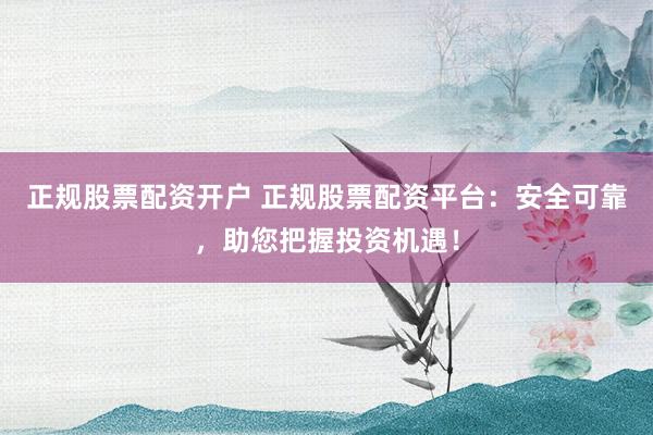 正规股票配资开户 正规股票配资平台：安全可靠，助您把握投资机遇！