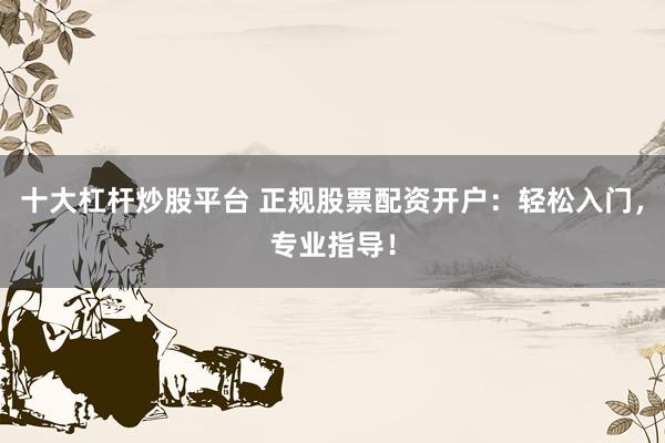 十大杠杆炒股平台 正规股票配资开户：轻松入门，专业指导！