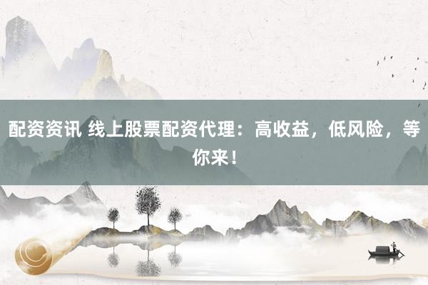 配资资讯 线上股票配资代理：高收益，低风险，等你来！