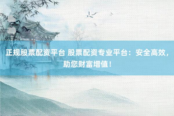正规股票配资平台 股票配资专业平台：安全高效，助您财富增值！
