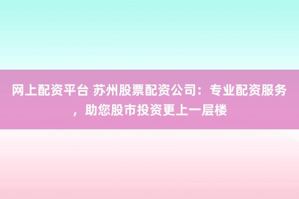 网上配资平台 苏州股票配资公司：专业配资服务，助您股市投资更上一层楼