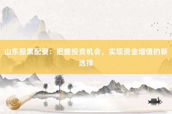 山东股票配资：把握投资机会，实现资金增值的新选择