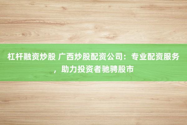 杠杆融资炒股 广西炒股配资公司：专业配资服务，助力投资者驰骋股市