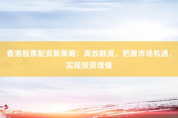 香港股票配资新策略：高效融资，把握市场机遇，实现投资增值