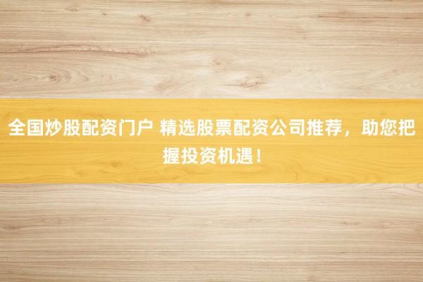 全国炒股配资门户 精选股票配资公司推荐，助您把握投资机遇！