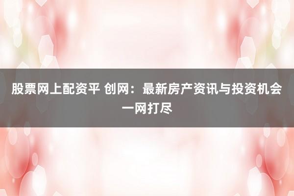 股票网上配资平 创网：最新房产资讯与投资机会一网打尽