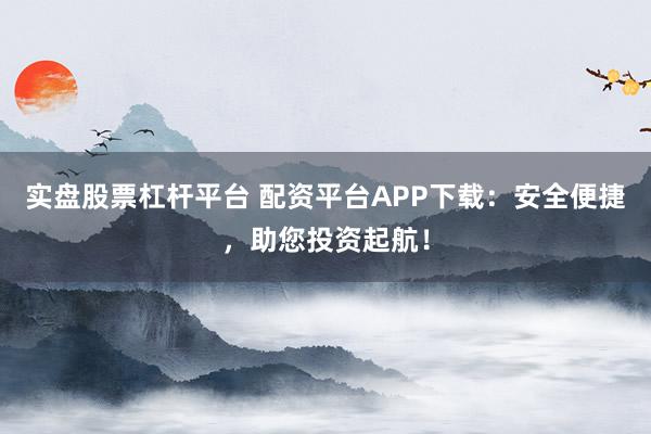 实盘股票杠杆平台 配资平台APP下载：安全便捷，助您投资起航！