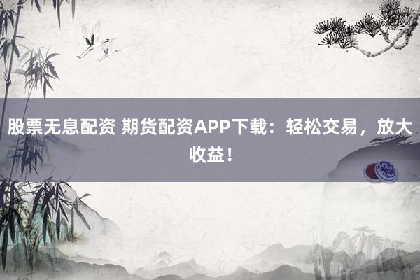 股票无息配资 期货配资APP下载：轻松交易，放大收益！
