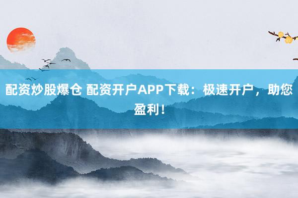 配资炒股爆仓 配资开户APP下载：极速开户，助您盈利！