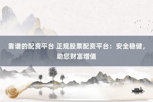 靠谱的配资平台 正规股票配资平台：安全稳健，助您财富增值