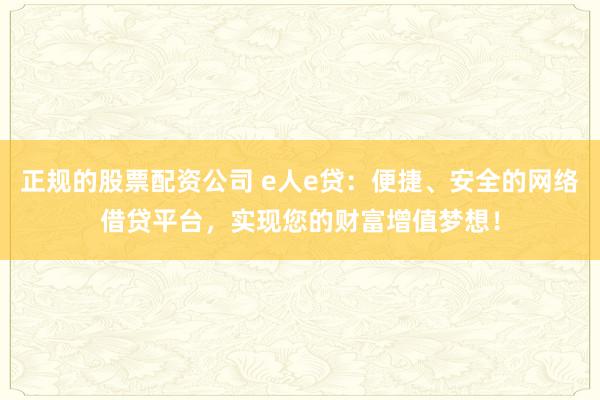 正规的股票配资公司 e人e贷：便捷、安全的网络借贷平台，实现您的财富增值梦想！