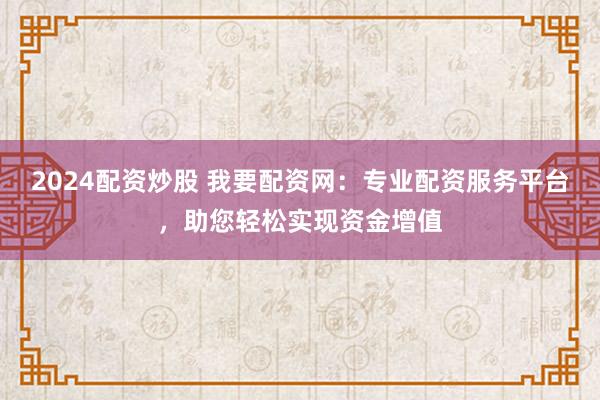 2024配资炒股 我要配资网：专业配资服务平台，助您轻松实现资金增值
