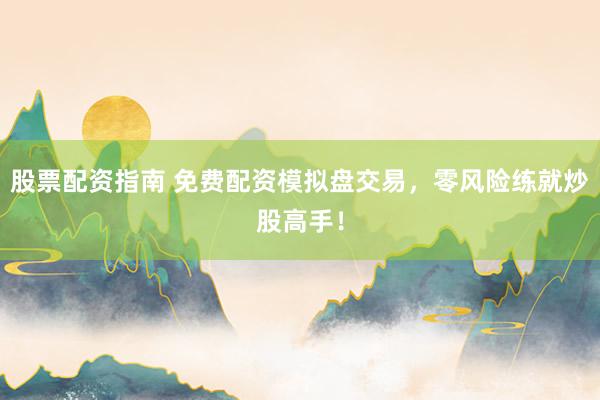 股票配资指南 免费配资模拟盘交易，零风险练就炒股高手！