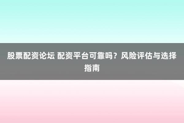 股票配资论坛 配资平台可靠吗？风险评估与选择指南