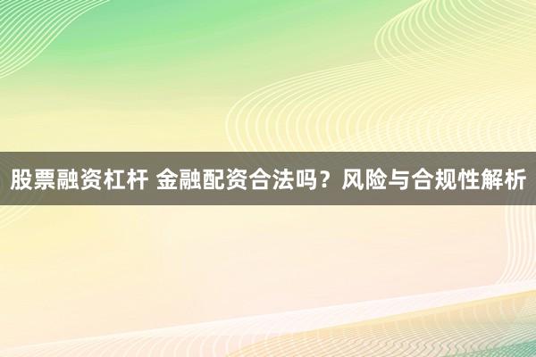 股票融资杠杆 金融配资合法吗？风险与合规性解析