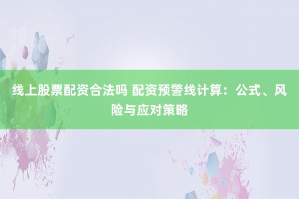 线上股票配资合法吗 配资预警线计算：公式、风险与应对策略