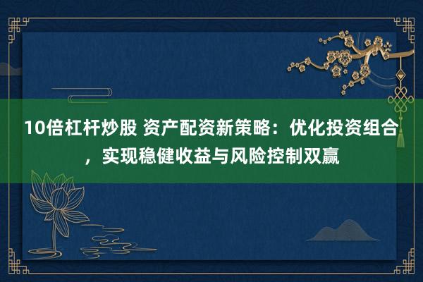 10倍杠杆炒股 资产配资新策略：优化投资组合，实现稳健收益与风险控制双赢