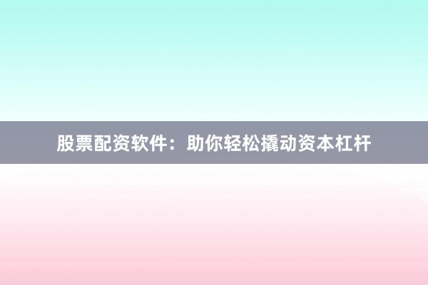 股票配资软件：助你轻松撬动资本杠杆