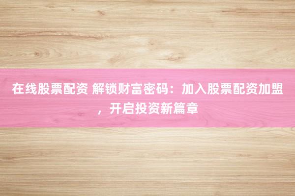 在线股票配资 解锁财富密码：加入股票配资加盟，开启投资新篇章