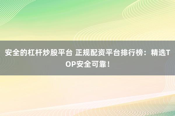 安全的杠杆炒股平台 正规配资平台排行榜：精选TOP安全可靠！