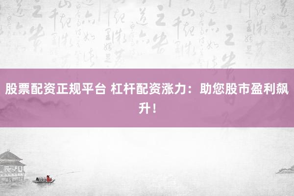 股票配资正规平台 杠杆配资涨力：助您股市盈利飙升！