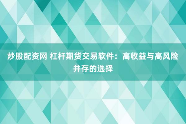 炒股配资网 杠杆期货交易软件：高收益与高风险并存的选择