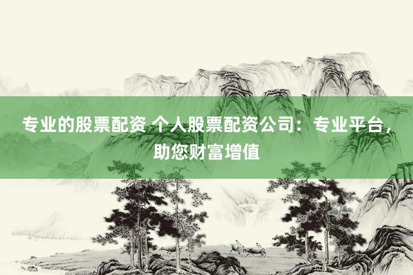 专业的股票配资 个人股票配资公司：专业平台，助您财富增值