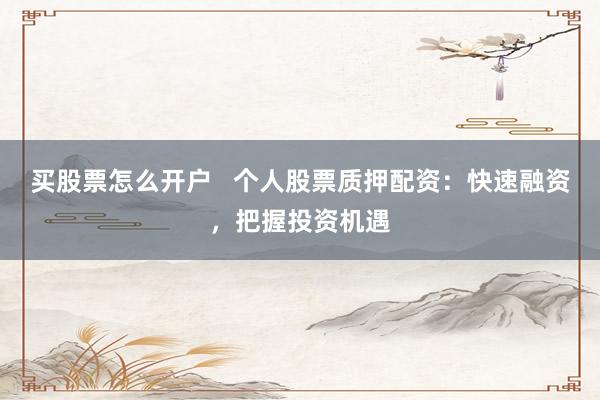 买股票怎么开户   个人股票质押配资：快速融资，把握投资机遇