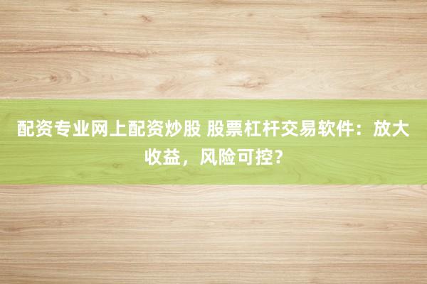 配资专业网上配资炒股 股票杠杆交易软件：放大收益，风险可控？