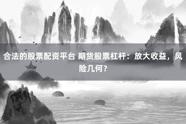 合法的股票配资平台 期货股票杠杆：放大收益，风险几何？