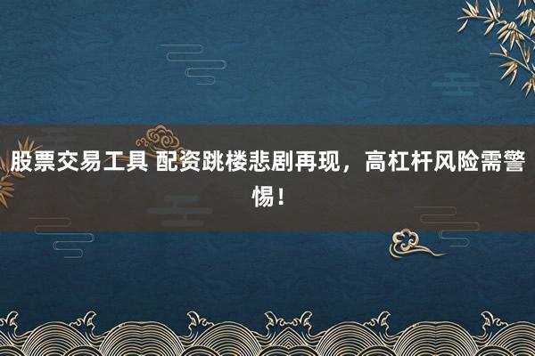 股票交易工具 配资跳楼悲剧再现，高杠杆风险需警惕！