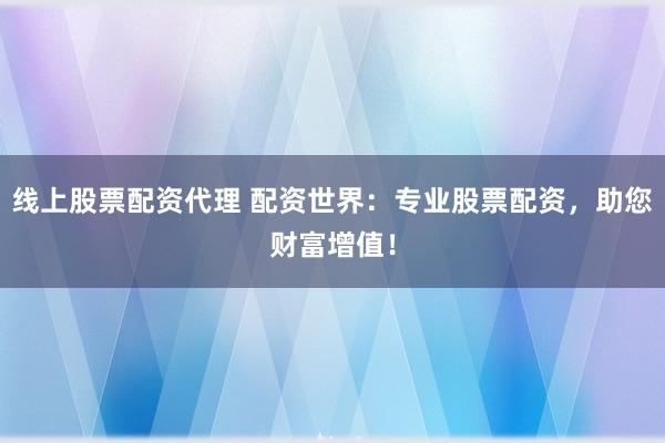线上股票配资代理 配资世界：专业股票配资，助您财富增值！