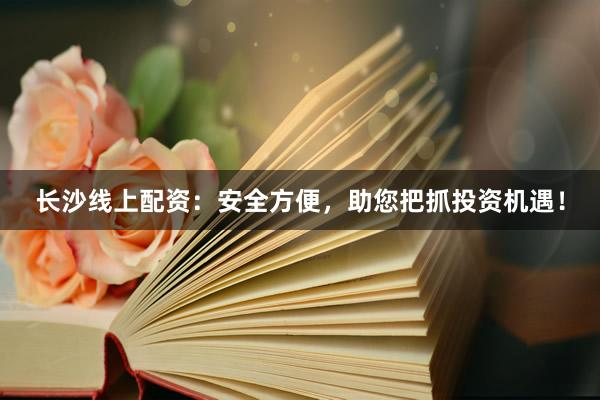 长沙线上配资：安全方便，助您把抓投资机遇！