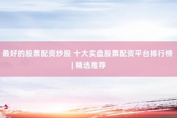 最好的股票配资炒股 十大实盘股票配资平台排行榜 | 精选推荐