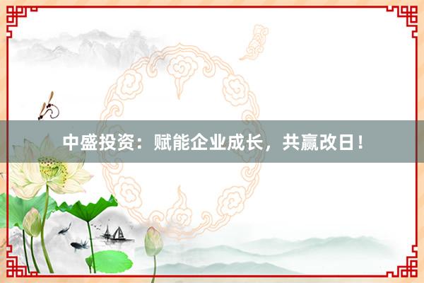 中盛投资：赋能企业成长，共赢改日！