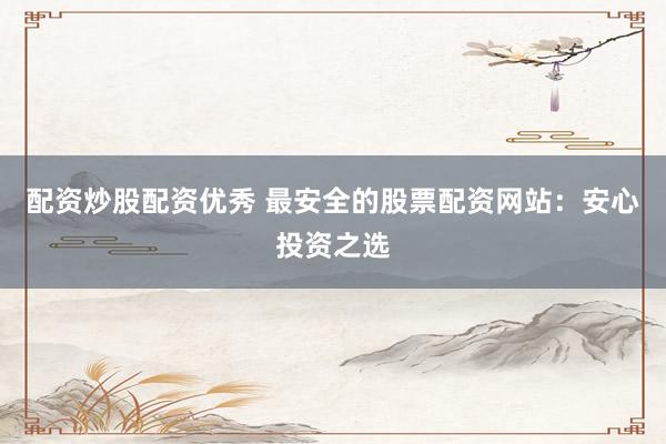 配资炒股配资优秀 最安全的股票配资网站：安心投资之选