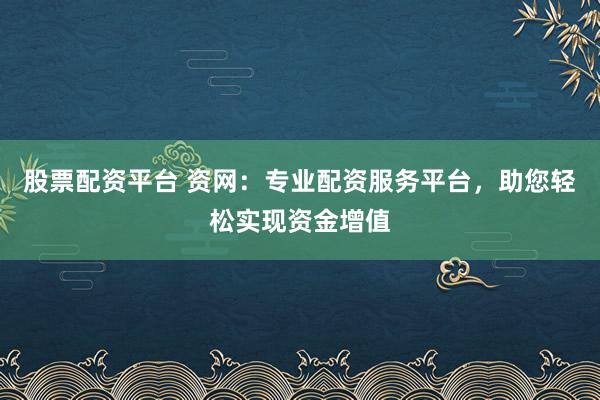 股票配资平台 资网：专业配资服务平台，助您轻松实现资金增值