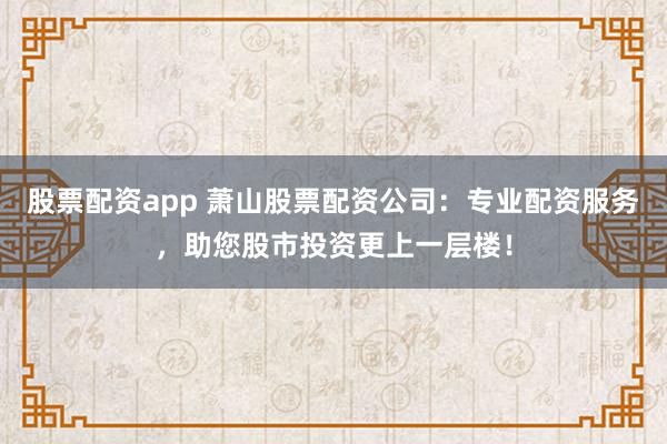 股票配资app 萧山股票配资公司：专业配资服务，助您股市投资更上一层楼！