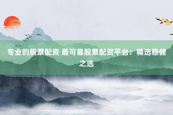专业的股票配资 最可靠股票配资平台：精选稳健之选