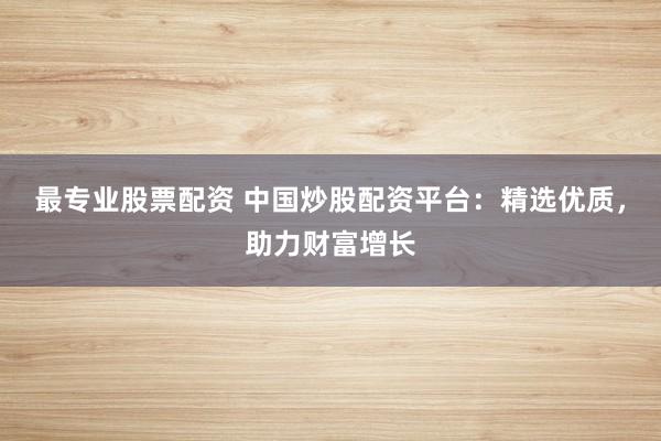 最专业股票配资 中国炒股配资平台：精选优质，助力财富增长