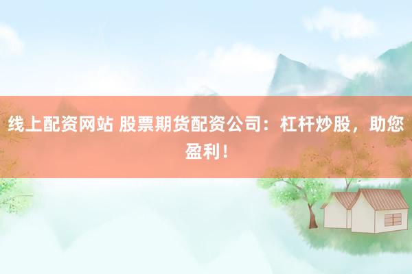 线上配资网站 股票期货配资公司：杠杆炒股，助您盈利！