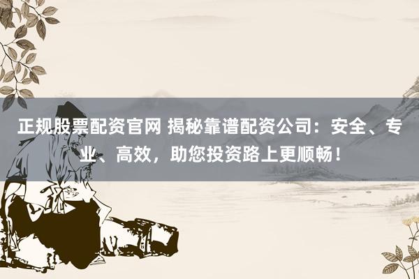 正规股票配资官网 揭秘靠谱配资公司：安全、专业、高效，助您投资路上更顺畅！